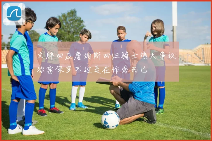 文胖回应詹姆斯回归骑士热火争议称富保罗不过是在作秀而已