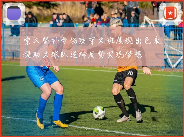 索汉替补登场防守文班展现出色表现助力球队逆转局势实现梦想