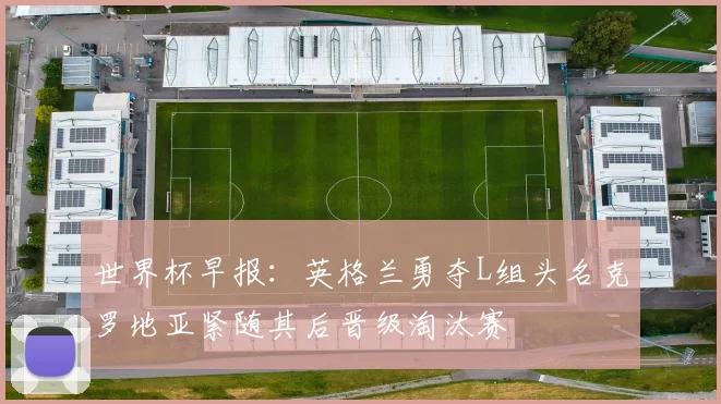 世界杯早报：英格兰勇夺L组头名克罗地亚紧随其后晋级淘汰赛