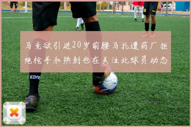 马竞欲引进20岁前腰马扎遭药厂拒绝枪手和热刺也在关注此球员动态