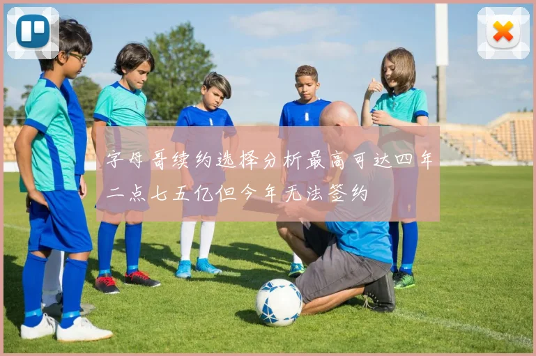 字母哥续约选择分析最高可达四年二点七五亿但今年无法签约