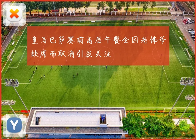皇马巴萨赛前高层午餐会因老佛爷缺席而取消引发关注