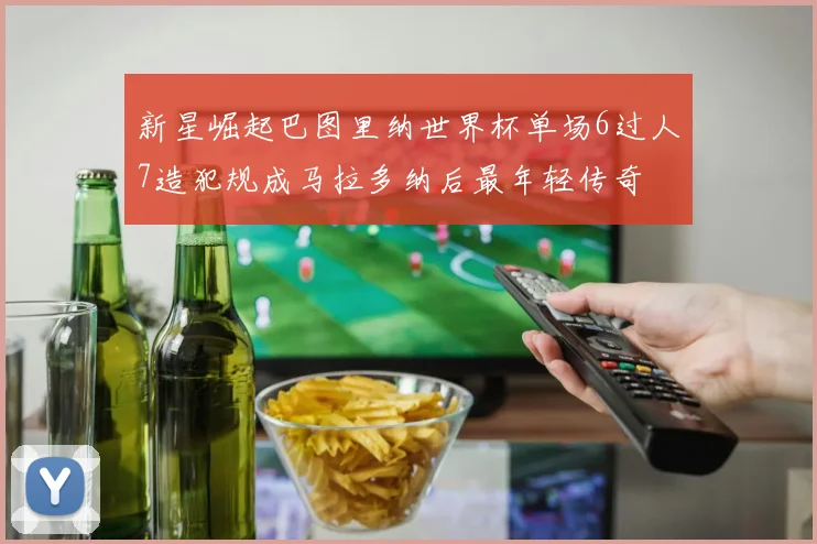 新星崛起巴图里纳世界杯单场6过人7造犯规成马拉多纳后最年轻传奇