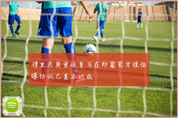穆里尼奥重返皇马在即葡萄牙媒体曝协议已基本达成