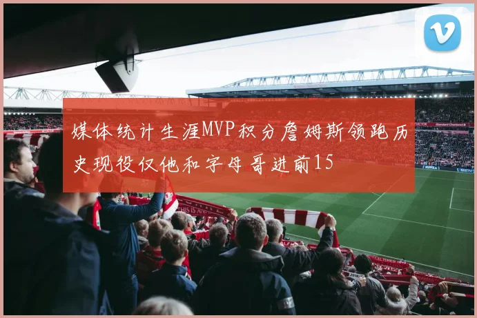 媒体统计生涯MVP积分詹姆斯领跑历史现役仅他和字母哥进前15