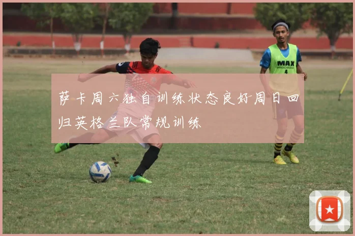 萨卡周六独自训练状态良好周日回归英格兰队常规训练