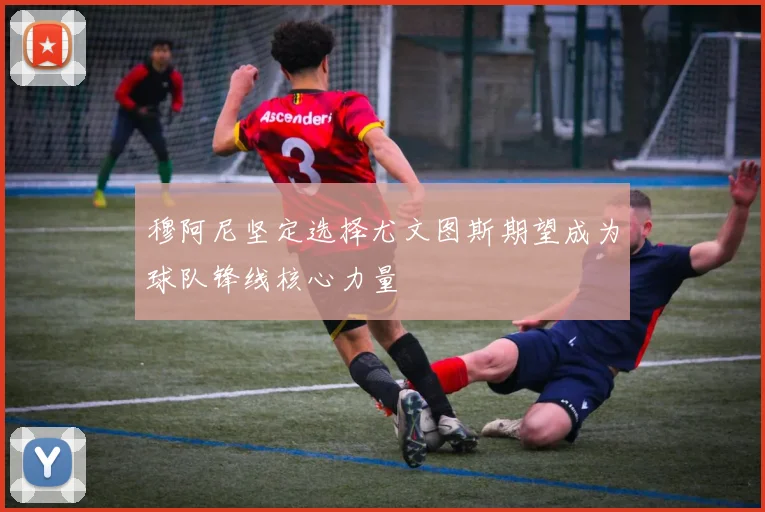 穆阿尼坚定选择尤文图斯期望成为球队锋线核心力量