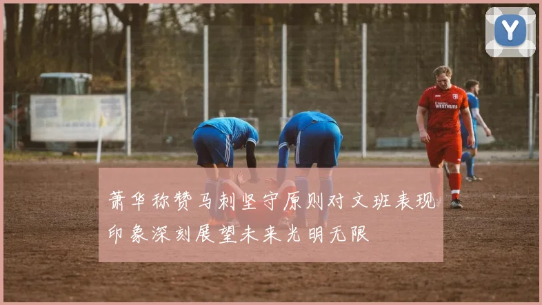 萧华称赞马刺坚守原则对文班表现印象深刻展望未来光明无限
