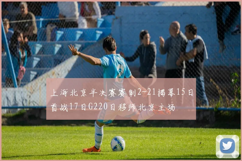 上海北京半决赛赛制2-21揭幕15日首战17日G220日移师北京主场