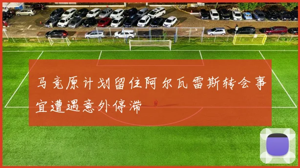 马竞原计划留住阿尔瓦雷斯转会事宜遭遇意外停滞