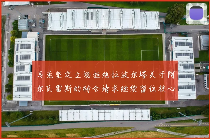马竞坚定立场拒绝拉波尔塔关于阿尔瓦雷斯的转会请求继续留住核心球员